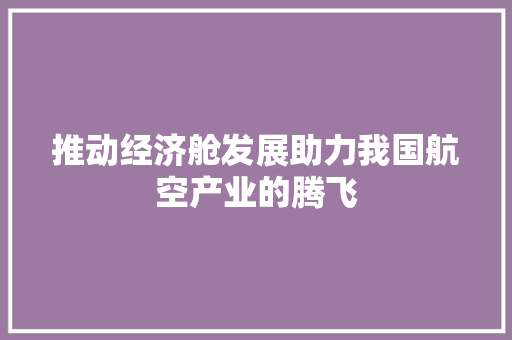 推动经济舱发展助力我国航空产业的腾飞 推动经济舱发展助力我国航空产业的腾飞