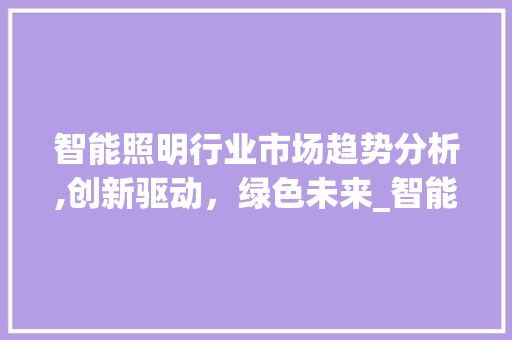 智能照明行业市场趋势分析,创新驱动,绿色未来_智能照明行业的市场趋势 智能照明行业市场趋势分析,创新驱动,绿色未来_智能照明行业的市场趋势