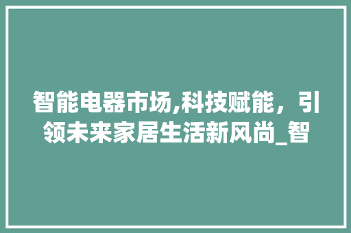 智能电器市场,科技赋能,引领未来家居生活新风尚_智能电器市场趋势图片 智能电器市场,科技赋能,引领未来家居生活新风尚_智能电器市场趋势图片