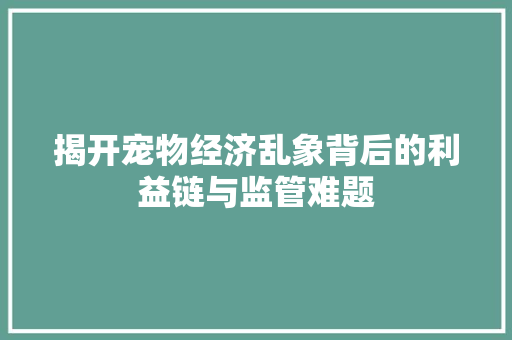 揭开宠物经济乱象背后的利益链与监管难题 揭开宠物经济乱象背后的利益链与监管难题