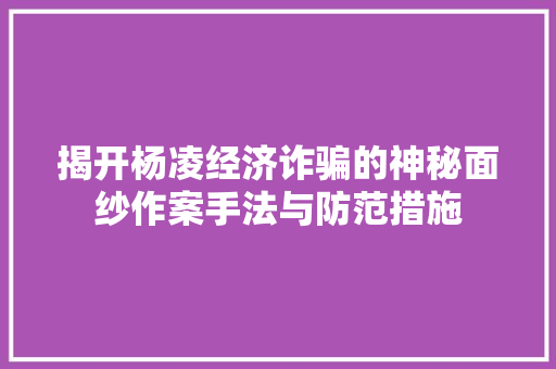 揭开杨凌经济诈骗的神秘面纱作案手法与防范措施 揭开杨凌经济诈骗的神秘面纱作案手法与防范措施