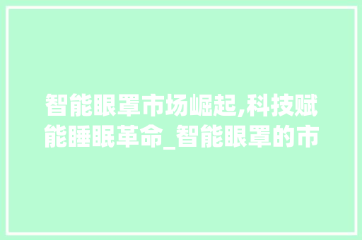智能眼罩市场崛起,科技赋能睡眠革命_智能眼罩的市场趋势 智能眼罩市场崛起,科技赋能睡眠革命_智能眼罩的市场趋势