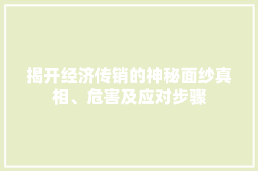 揭开经济传销的神秘面纱真相、危害及应对步骤 揭开经济传销的神秘面纱真相、危害及应对步骤