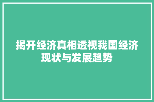 揭开经济真相透视我国经济现状与发展趋势 揭开经济真相透视我国经济现状与发展趋势