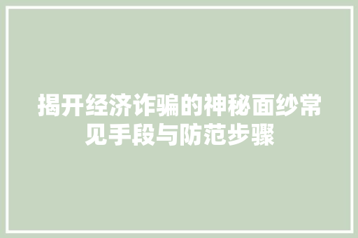 揭开经济诈骗的神秘面纱常见手段与防范步骤 揭开经济诈骗的神秘面纱常见手段与防范步骤