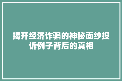 揭开经济诈骗的神秘面纱投诉例子背后的真相 揭开经济诈骗的神秘面纱投诉例子背后的真相