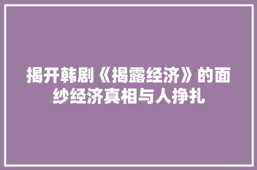 揭开韩剧《揭露经济》的面纱经济真相与人挣扎 揭开韩剧《揭露经济》的面纱经济真相与人挣扎