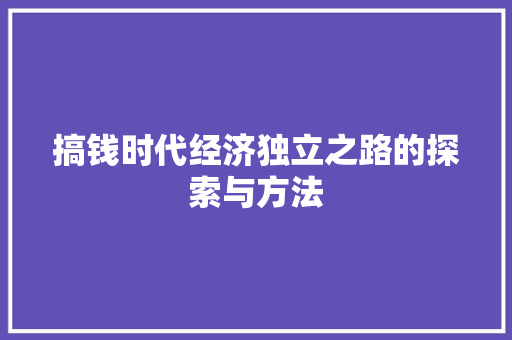 搞钱时代经济独立之路的探索与方法 搞钱时代经济独立之路的探索与方法