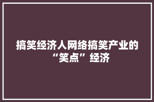 搞笑经济人网络搞笑产业的“笑点”经济 搞笑经济人网络搞笑产业的“笑点”经济
