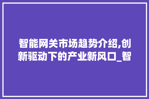 智能网关市场趋势介绍,创新驱动下的产业新风口_智能网关市场趋势研究 智能网关市场趋势介绍,创新驱动下的产业新风口_智能网关市场趋势研究