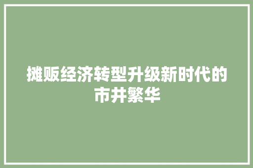 摊贩经济转型升级新时代的市井繁华 摊贩经济转型升级新时代的市井繁华