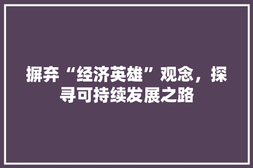 摒弃“经济英雄”观念,探寻可持续发展之路 摒弃“经济英雄”观念,探寻可持续发展之路