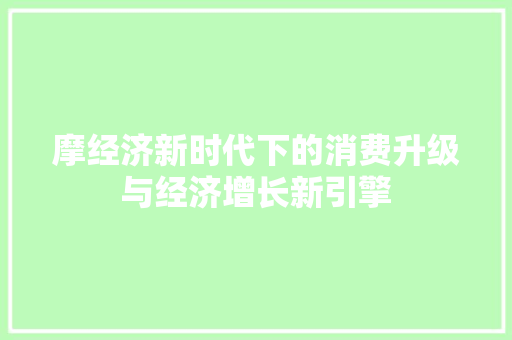 摩经济新时代下的消费升级与经济增长新引擎 摩经济新时代下的消费升级与经济增长新引擎