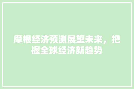 摩根经济预测展望未来,把握全球经济新趋势 摩根经济预测展望未来,把握全球经济新趋势