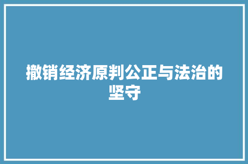 撤销经济原判公正与法治的坚守 撤销经济原判公正与法治的坚守