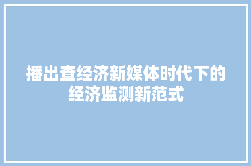 播出查经济新媒体时代下的经济监测新范式 播出查经济新媒体时代下的经济监测新范式