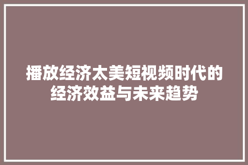 播放经济太美短视频时代的经济效益与未来趋势 播放经济太美短视频时代的经济效益与未来趋势