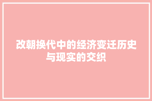 改朝换代中的经济变迁历史与现实的交织 改朝换代中的经济变迁历史与现实的交织