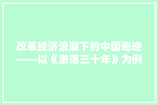 改革经济浪潮下的中国奇迹——以《激荡三十年》为例 改革经济浪潮下的中国奇迹——以《激荡三十年》为例