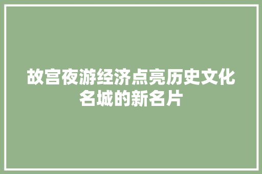 故宫夜游经济点亮历史文化名城的新名片 故宫夜游经济点亮历史文化名城的新名片