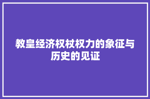 教皇经济权杖权力的象征与历史的见证 教皇经济权杖权力的象征与历史的见证