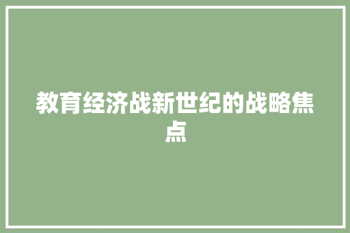教育经济战新世纪的战略焦点 教育经济战新世纪的战略焦点