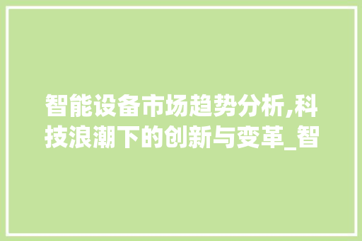 智能设备市场趋势分析,科技浪潮下的创新与变革_智能设备的市场趋势是 智能设备市场趋势分析,科技浪潮下的创新与变革_智能设备的市场趋势是