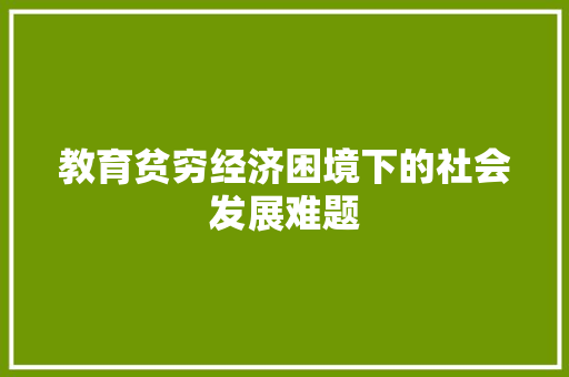 教育贫穷经济困境下的社会发展难题 教育贫穷经济困境下的社会发展难题