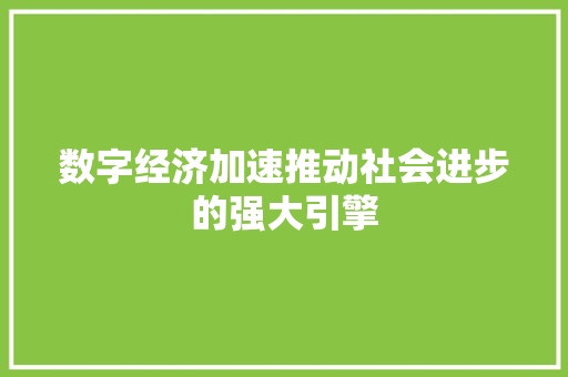 数字经济加速推动社会进步的强大引擎 数字经济加速推动社会进步的强大引擎