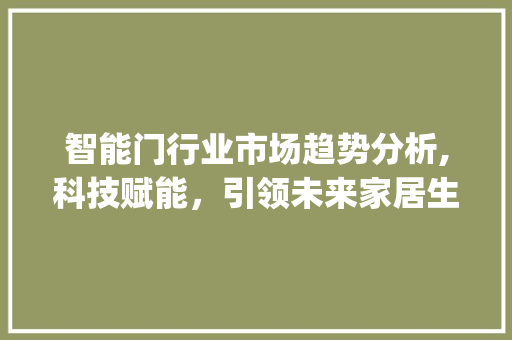 智能门行业市场趋势分析,科技赋能,引领未来家居生活_智能门行业市场趋势 智能门行业市场趋势分析,科技赋能,引领未来家居生活_智能门行业市场趋势