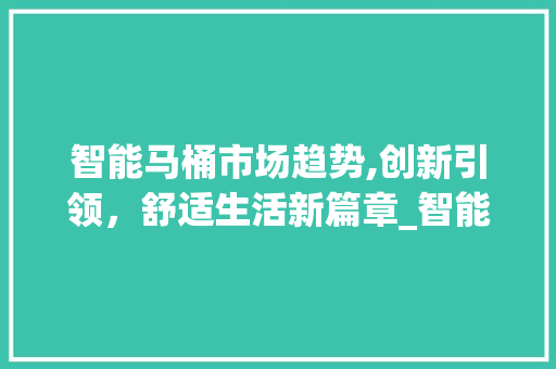 智能马桶市场趋势,创新引领,舒适生活新篇章_智能马桶市场趋势 智能马桶市场趋势,创新引领,舒适生活新篇章_智能马桶市场趋势
