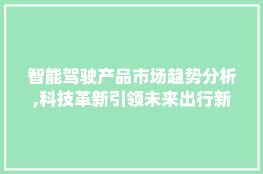 智能驾驶产品市场趋势分析,科技革新引领未来出行新纪元_智能驾驶产品的市场趋势