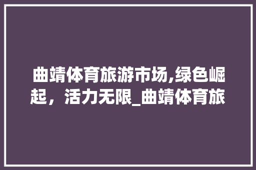 曲靖体育旅游市场,绿色崛起,活力无限_曲靖体育旅游市场趋势 曲靖体育旅游市场,绿色崛起,活力无限_曲靖体育旅游市场趋势