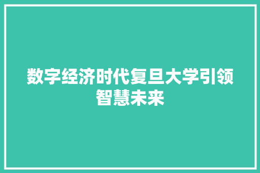 数字经济时代复旦大学引领智慧未来 数字经济时代复旦大学引领智慧未来