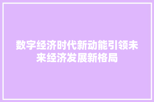 数字经济时代新动能引领未来经济发展新格局 数字经济时代新动能引领未来经济发展新格局