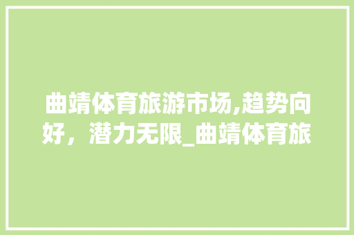曲靖体育旅游市场,趋势向好,潜力无限_曲靖体育旅游市场趋势图 曲靖体育旅游市场,趋势向好,潜力无限_曲靖体育旅游市场趋势图