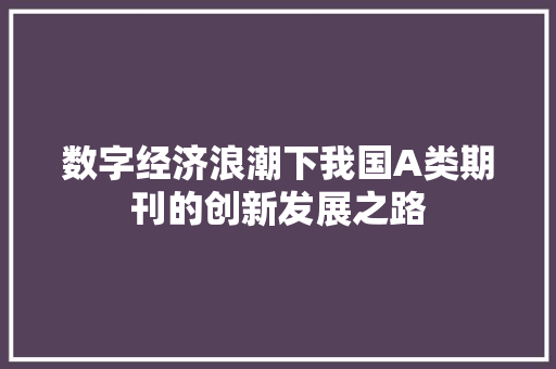 数字经济浪潮下我国A类期刊的创新发展之路 数字经济浪潮下我国A类期刊的创新发展之路