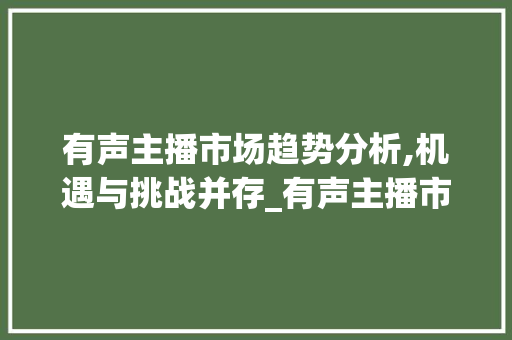有声主播市场趋势分析,机遇与挑战并存_有声主播市场趋势分析 有声主播市场趋势分析,机遇与挑战并存_有声主播市场趋势分析