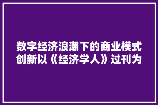 数字经济浪潮下的商业模式创新以《经济学人》过刊为例 数字经济浪潮下的商业模式创新以《经济学人》过刊为例