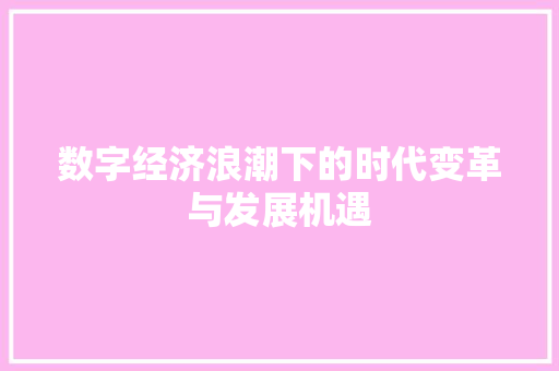 数字经济浪潮下的时代变革与发展机遇 数字经济浪潮下的时代变革与发展机遇