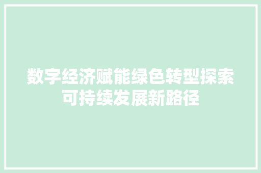 数字经济赋能绿色转型探索可持续发展新路径 数字经济赋能绿色转型探索可持续发展新路径
