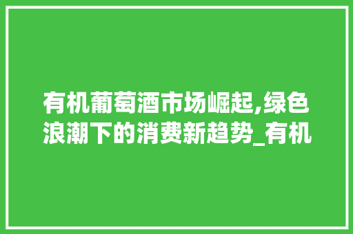 有机葡萄酒市场崛起,绿色浪潮下的消费新趋势_有机葡萄酒市场趋势 有机葡萄酒市场崛起,绿色浪潮下的消费新趋势_有机葡萄酒市场趋势
