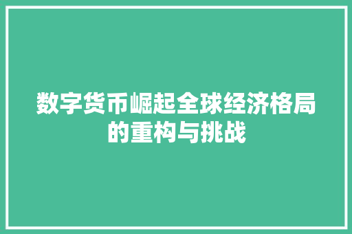 数字货币崛起全球经济格局的重构与挑战 数字货币崛起全球经济格局的重构与挑战