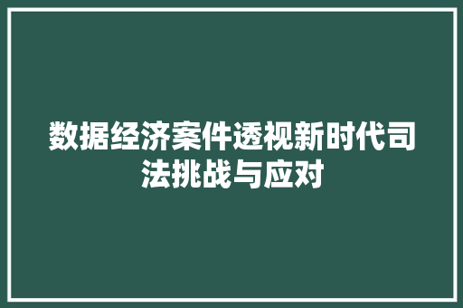 数据经济案件透视新时代司法挑战与应对 数据经济案件透视新时代司法挑战与应对