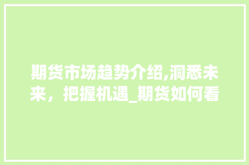 期货市场趋势介绍,洞悉未来,把握机遇_期货如何看市场趋势 期货市场趋势介绍,洞悉未来,把握机遇_期货如何看市场趋势