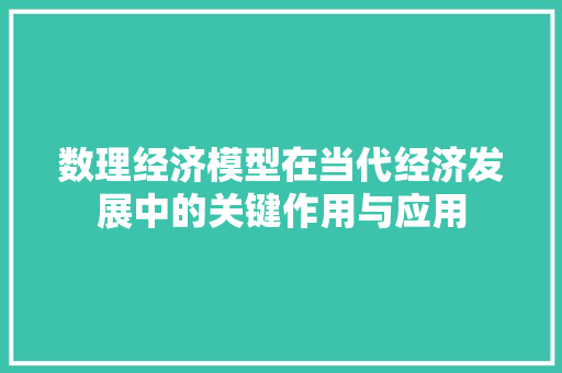 数理经济模型在当代经济发展中的关键作用与应用 数理经济模型在当代经济发展中的关键作用与应用
