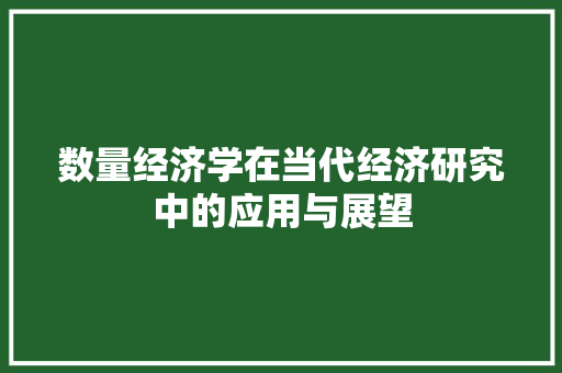 数量经济学在当代经济研究中的应用与展望 数量经济学在当代经济研究中的应用与展望