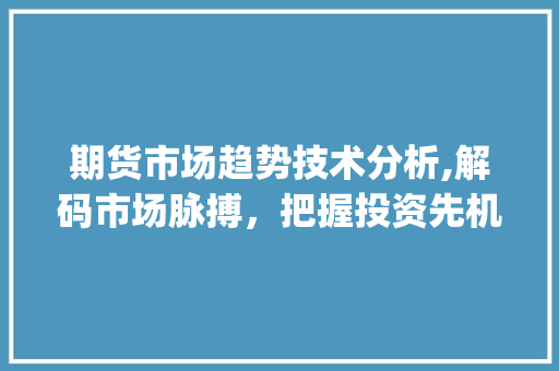 期货市场趋势技术分析,解码市场脉搏,把握投资先机_期货市场趋势技术分析 期货市场趋势技术分析,解码市场脉搏,把握投资先机_期货市场趋势技术分析