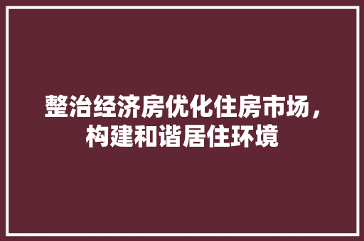 整治经济房优化住房市场,构建和谐居住环境 整治经济房优化住房市场,构建和谐居住环境