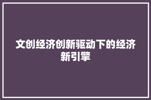 文创经济创新驱动下的经济新引擎 文创经济创新驱动下的经济新引擎